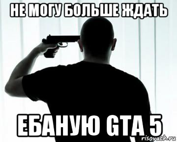 не могу больше ждать ебаную gta 5