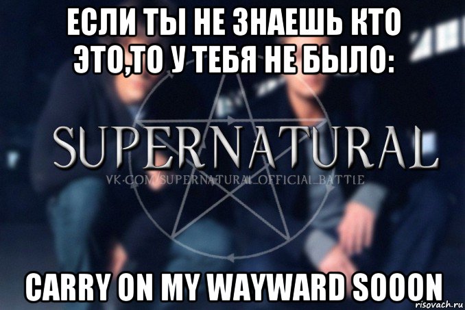 если ты не знаешь кто это,то у тебя не было: carry on my wayward sooon, Мем  Supernatural