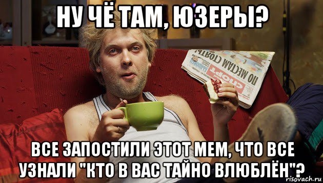 ну чё там, юзеры? все запостили этот мем, что все узнали "кто в вас тайно влюблён"?