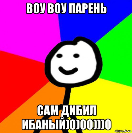 воу воу парень сам дибил ибаный)0)00)))0