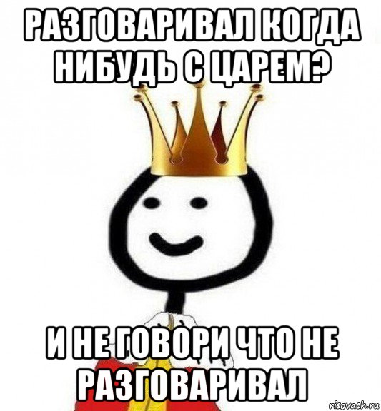 разговаривал когда нибудь с царем? и не говори что не разговаривал, Мем Теребонька Царь