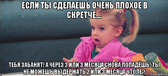 если ты сделаешь очень плохое в скретче.... тебя забанят! а через 2 или 3 месяца снова попадёшь! ты не можешь выдержать 2 или 3 месяца чтоле?, Мем  Ты говоришь (девочка возмущается)