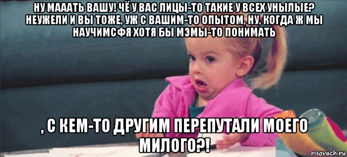 ну мааать вашу! чё у вас лицы-то такие у всех унылые? неужели и вы тоже, уж с вашим-то опытом, ну, когда ж мы научимсфя хотя бы мэмы-то понимать , с кем-то другим перепутали моего милого?!, Мем  Ты говоришь (девочка возмущается)