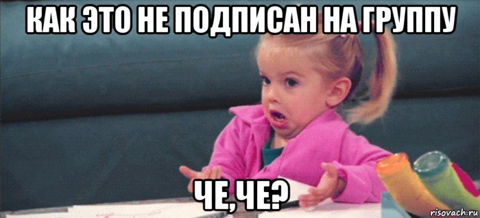 как это не подписан на группу че,че?, Мем  Ты говоришь (девочка возмущается)