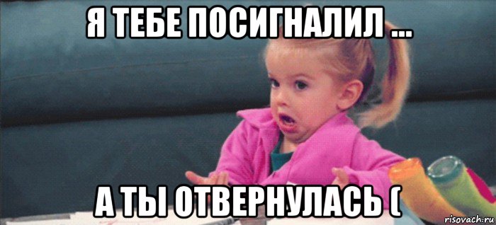 я тебе посигналил ... а ты отвернулась (, Мем  Ты говоришь (девочка возмущается)