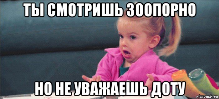 ты смотришь зоопорно но не уважаешь доту, Мем  Ты говоришь (девочка возмущается)