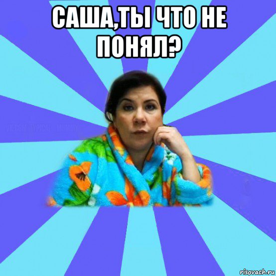 саша,ты что не понял? , Мем типичная мама