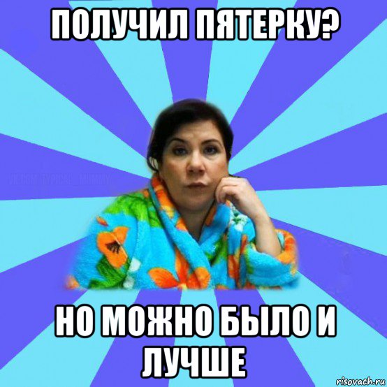 получил пятерку? но можно было и лучше, Мем типичная мама