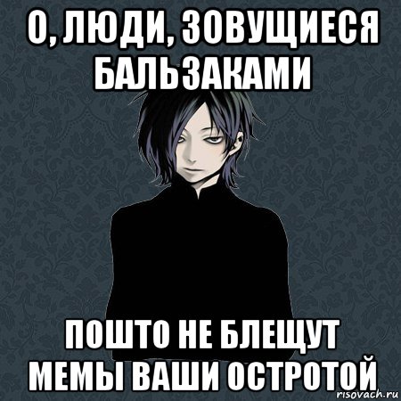 о, люди, зовущиеся бальзаками пошто не блещут мемы ваши остротой