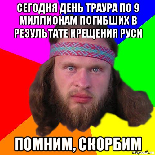 сегодня день траура по 9 миллионам погибших в результате крещения руси помним, скорбим