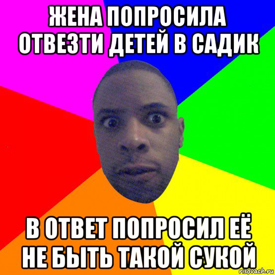 жена попросила отвезти детей в садик в ответ попросил её не быть такой сукой, Мем  Типичный Негр