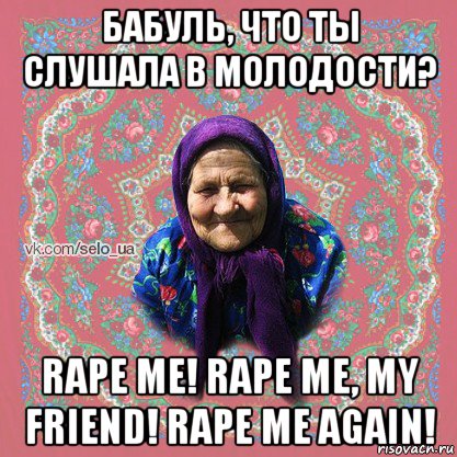 бабуль, что ты слушала в молодости? rape me! rape me, my friend! rape me again!