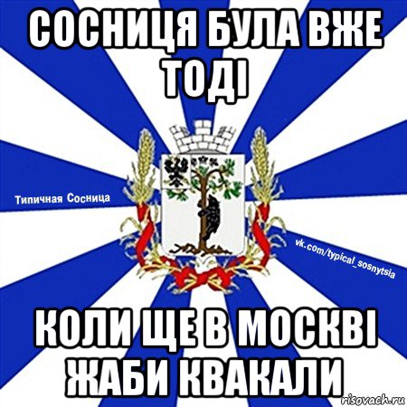 сосниця була вже тоді коли ще в москві жаби квакали