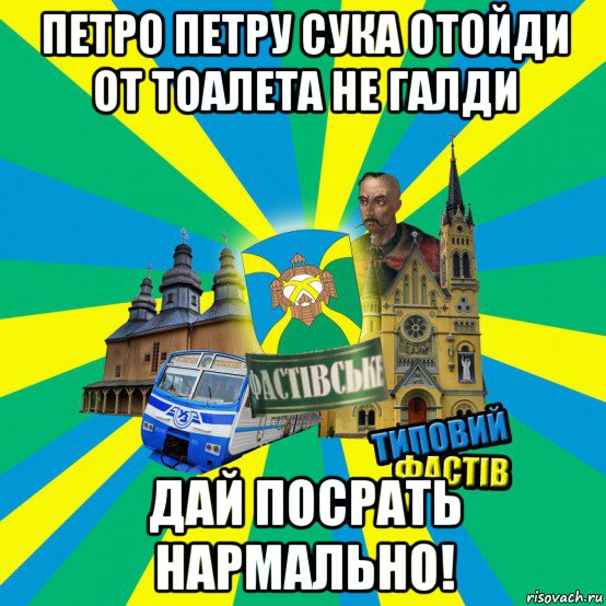 петро петру сука отойди от тоалета не галди дай посрать нармально!