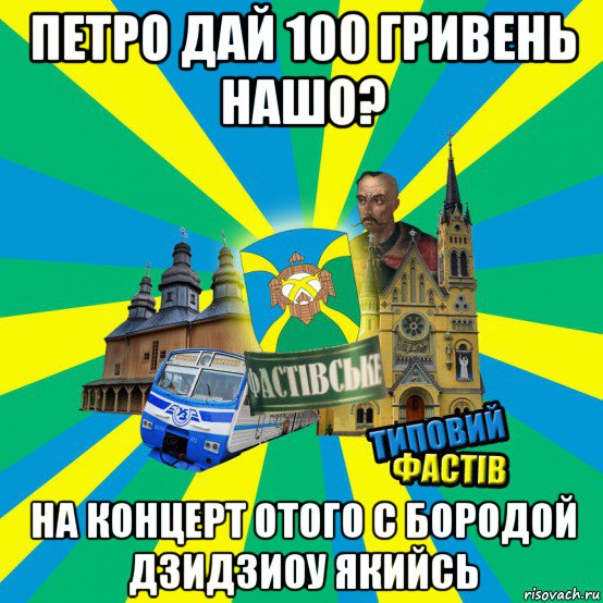 петро дай 100 гривень нашо? на концерт отого с бородой дзидзиоу якийсь