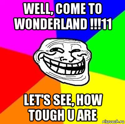 well, come to wonderland !!!11 let's see, how tough u are, Мем Тролль Адвайс