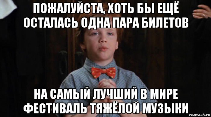 пожалуйста, хоть бы ещё осталась одна пара билетов на самый лучший в мире фестиваль тяжёлой музыки, Мем  Трудный Ребенок