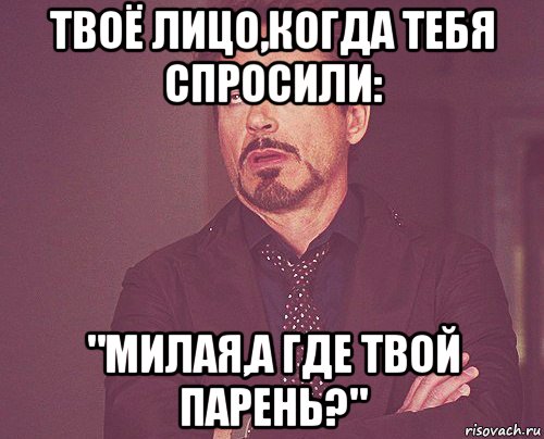 твоё лицо,когда тебя спросили: "милая,а где твой парень?", Мем твое выражение лица