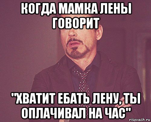 когда мамка лены говорит "хватит ебать лену, ты оплачивал на час", Мем твое выражение лица