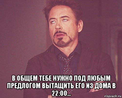  в общем тебе нужно под любым предлогом вытащить его из дома в 22:00..., Мем твое выражение лица