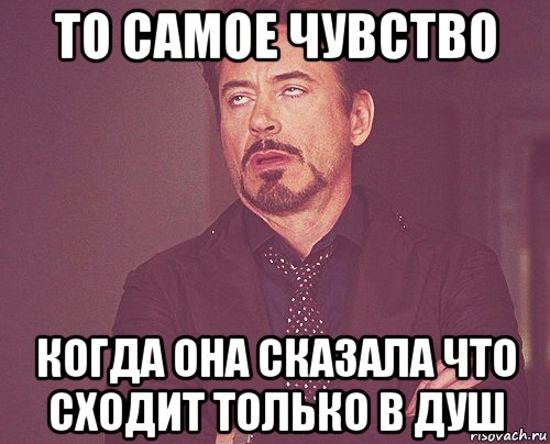 то самое чувство когда она сказала что сходит только в душ, Мем твое выражение лица