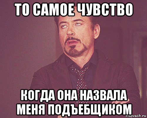 то самое чувство когда она назвала меня подъебщиком, Мем твое выражение лица