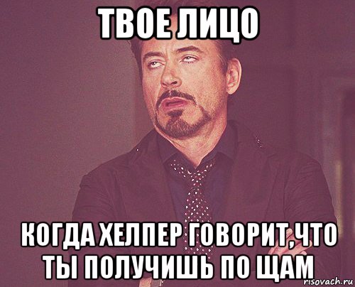 твое лицо когда хелпер говорит,что ты получишь по щам, Мем твое выражение лица