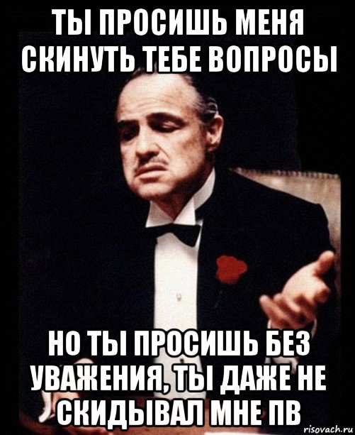 ты просишь меня скинуть тебе вопросы но ты просишь без уважения, ты даже не скидывал мне пв