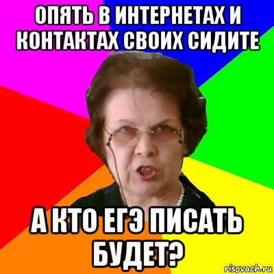 опять в интернетах и контактах своих сидите а кто егэ писать будет?, Мем Типичная училка