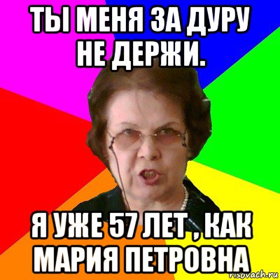 ты меня за дуру не держи. я уже 57 лет , как мария петровна, Мем Типичная училка