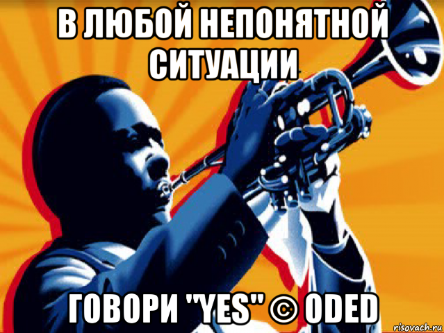 в любой непонятной ситуации говори "yes" © oded