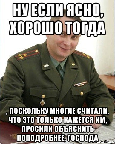 ну если ясно, хорошо тогда , поскольку многие считали, что это только кажется им, просили объяснить поподробнее, господа, Мем Военком (полковник)