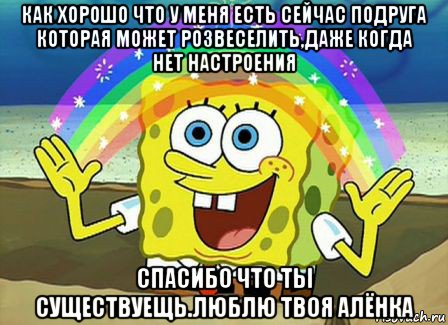 как хорошо что у меня есть сейчас подруга которая может розвеселить,даже когда нет настроения спасибо что ты существуещь.люблю твоя алёнка