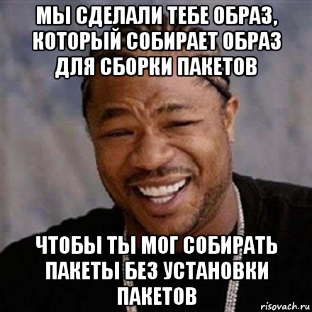 мы сделали тебе образ, который собирает образ для сборки пакетов чтобы ты мог собирать пакеты без установки пакетов, Мем xzibit