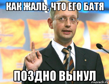 как жаль, что его батя поздно вынул