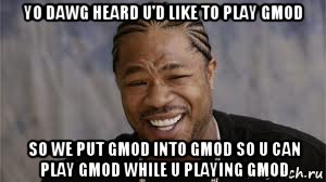 yo dawg heard u'd like to play gmod so we put gmod into gmod so u can play gmod while u playing gmod