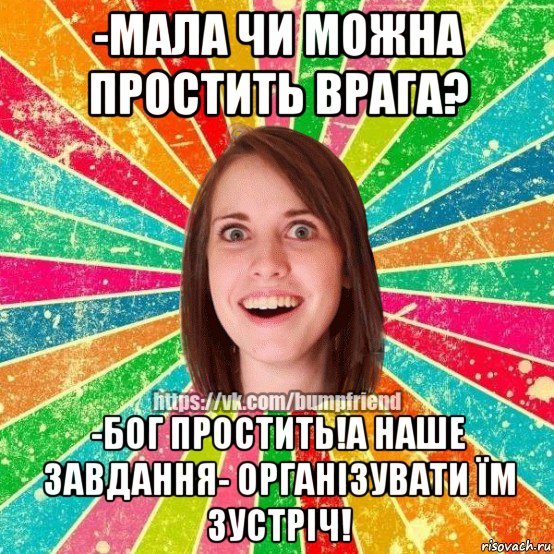 -мала чи можна простить врага? -бог простить!а наше завдання- організувати їм зустріч!, Мем Йобнута Подруга ЙоП