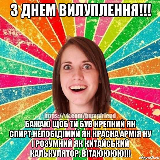 з днем вилуплення!!! бажаю щоб ти був крепкий як спирт,непобідімий як красна армія ну і розумний як китайський калькулятор. вітаюююю!!!, Мем Йобнута Подруга ЙоП