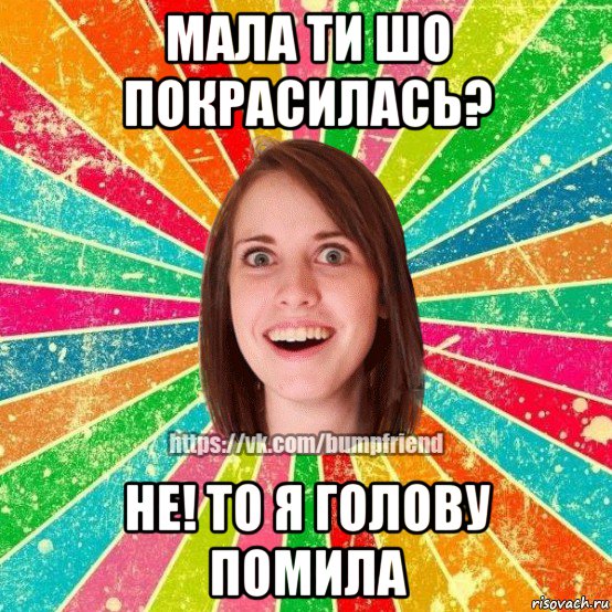 мала ти шо покрасилась? не! то я голову помила, Мем Йобнута Подруга ЙоП