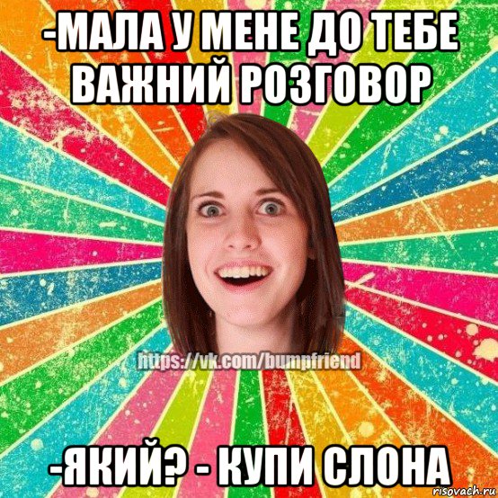 -мала у мене до тебе важний розговор -який? - купи слона, Мем Йобнута Подруга ЙоП