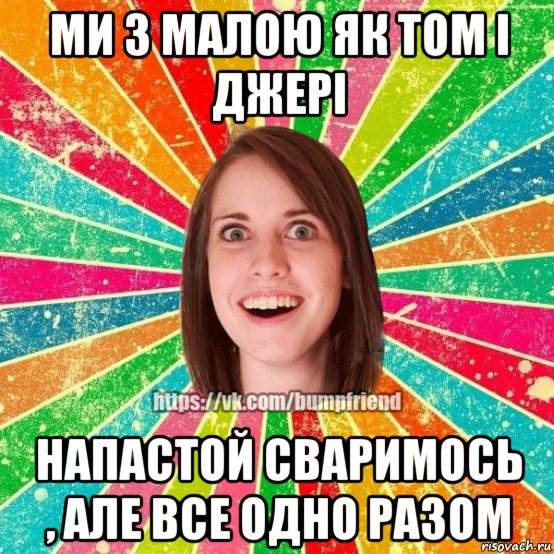 ми з малою як том і джері напастой сваримось , але все одно разом, Мем Йобнута Подруга ЙоП