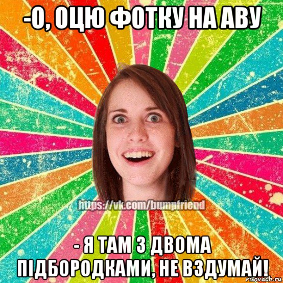 -о, оцю фотку на аву - я там з двома підбородками, не вздумай!, Мем Йобнута Подруга ЙоП