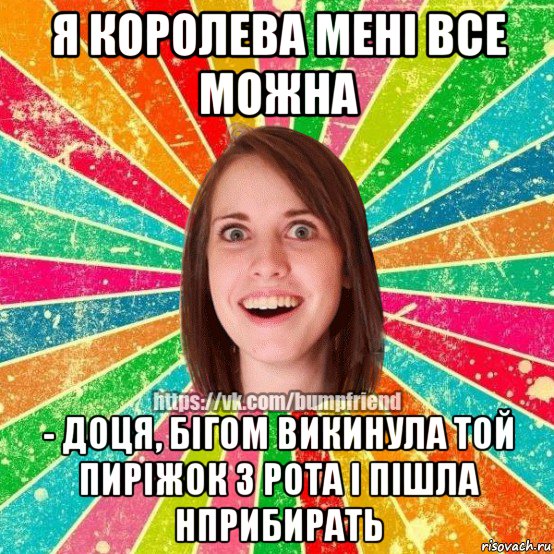 я королева мені все можна - доця, бігом викинула той пиріжок з рота і пішла нприбирать, Мем Йобнута Подруга ЙоП