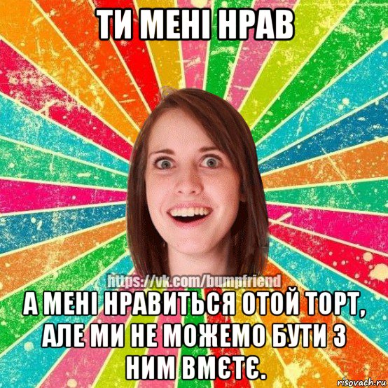 ти мені нрав а мені нравиться отой торт, але ми не можемо бути з ним вмєтє., Мем Йобнута Подруга ЙоП