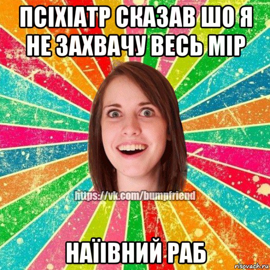 псіхіатр сказав шо я не захвачу весь мір наїівний раб, Мем Йобнута Подруга ЙоП