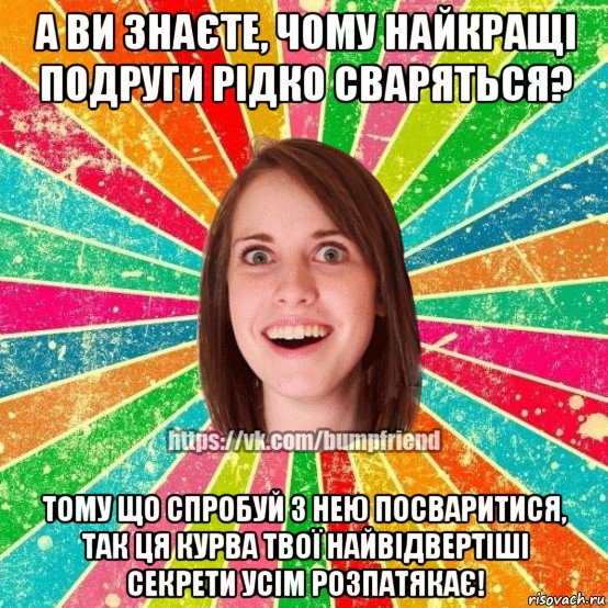 а ви знаєте, чому найкращі подруги рідко сваряться? тому що спробуй з нею посваритися, так ця курва твої найвідвертіші секрети усім розпатякає!, Мем Йобнута Подруга ЙоП