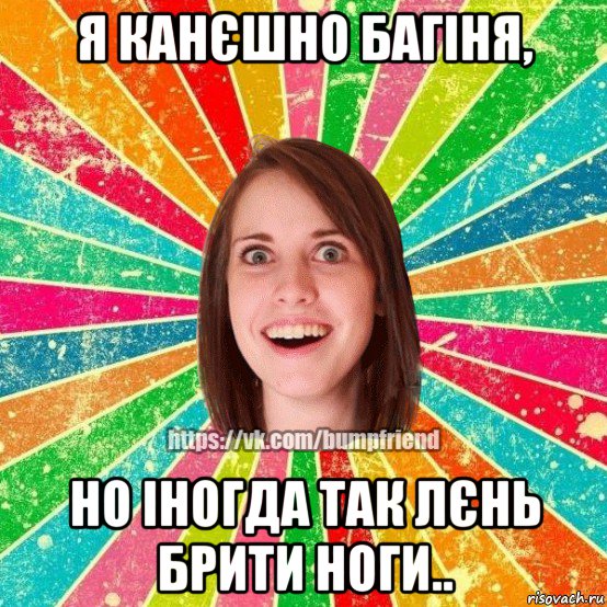 я канєшно багіня, но іногда так лєнь брити ноги.., Мем Йобнута Подруга ЙоП