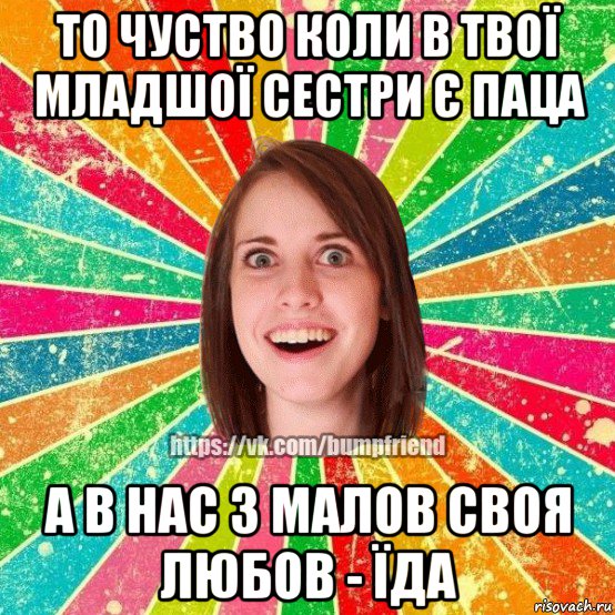 то чуство коли в твої младшої сестри є паца а в нас з малов своя любов - їда, Мем Йобнута Подруга ЙоП