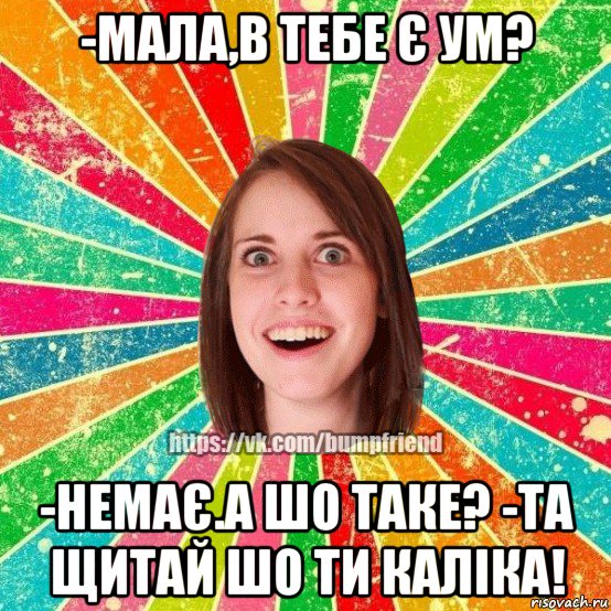 -мала,в тебе є ум? -немає.а шо таке? -та щитай шо ти каліка!, Мем Йобнута Подруга ЙоП