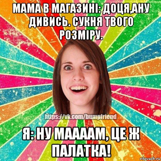 мама в магазині: доця,ану дивись. сукня твого розміру. я: ну маааам, це ж палатка!, Мем Йобнута Подруга ЙоП